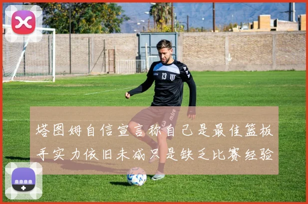 塔图姆自信宣言称自己是最佳篮板手实力依旧未减只是缺乏比赛经验